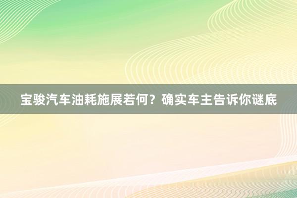 宝骏汽车油耗施展若何？确实车主告诉你谜底