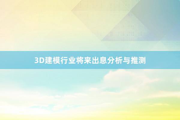 3D建模行业将来出息分析与推测