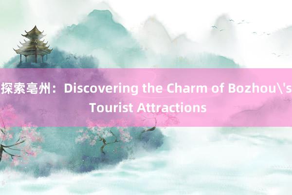 探索亳州：Discovering the Charm of Bozhou's Tourist Attractions