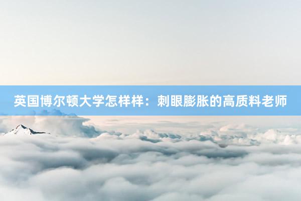 英国博尔顿大学怎样样：刺眼膨胀的高质料老师