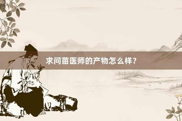 求问苗医师的产物怎么样？