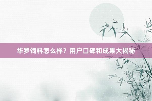华罗饲料怎么样？用户口碑和成果大揭秘