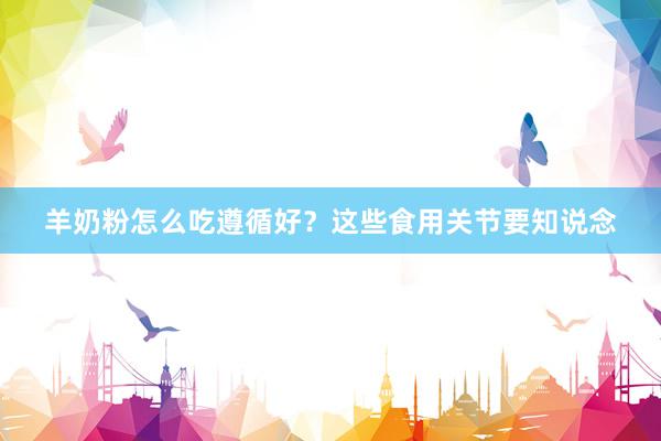 羊奶粉怎么吃遵循好？这些食用关节要知说念