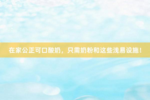 在家公正可口酸奶，只需奶粉和这些浅易设施！