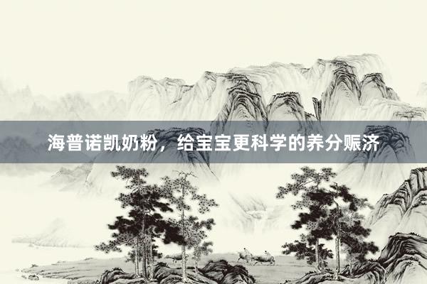 海普诺凯奶粉，给宝宝更科学的养分赈济