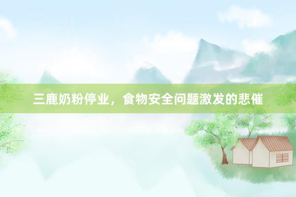 三鹿奶粉停业，食物安全问题激发的悲催