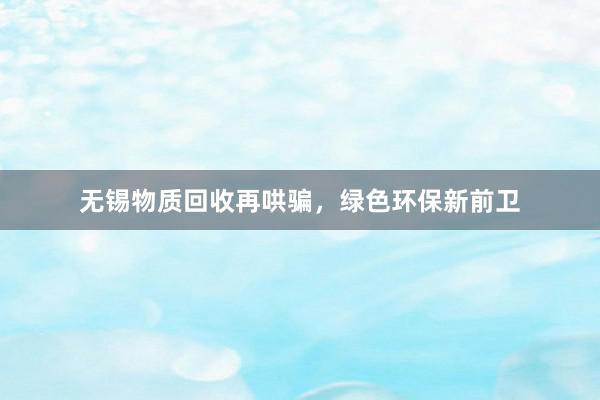 无锡物质回收再哄骗，绿色环保新前卫