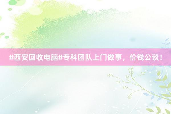 #西安回收电脑#专科团队上门做事，价钱公谈！