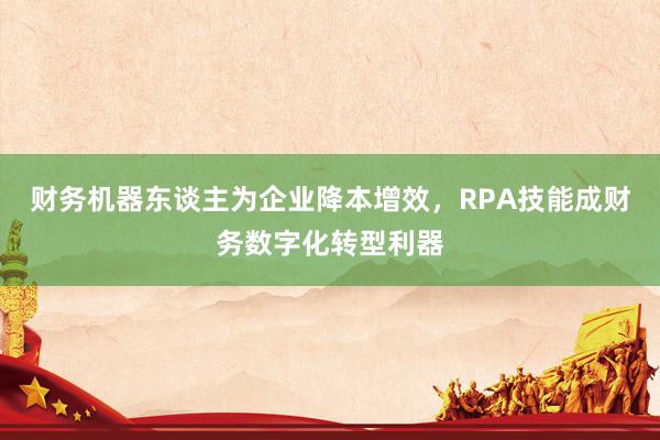 财务机器东谈主为企业降本增效，RPA技能成财务数字化转型利器