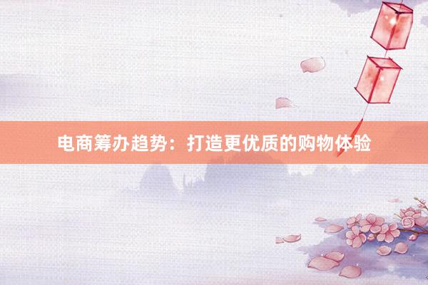 电商筹办趋势：打造更优质的购物体验