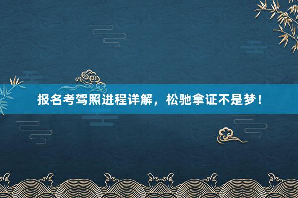 报名考驾照进程详解，松驰拿证不是梦！