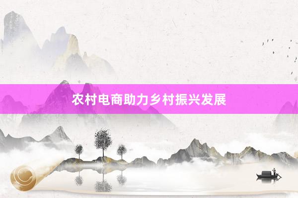 农村电商助力乡村振兴发展