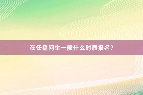 在任盘问生一般什么时辰报名？