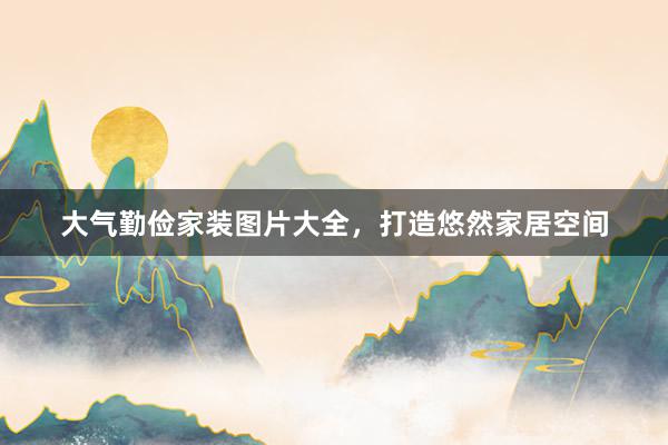 大气勤俭家装图片大全，打造悠然家居空间